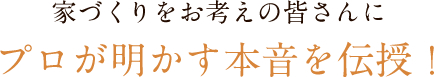 家づくりをお考えの皆さんに　プロが明かす本音を伝授！